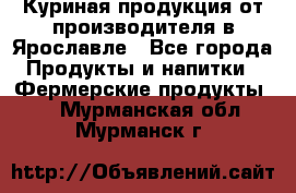 Куриная продукция от производителя в Ярославле - Все города Продукты и напитки » Фермерские продукты   . Мурманская обл.,Мурманск г.